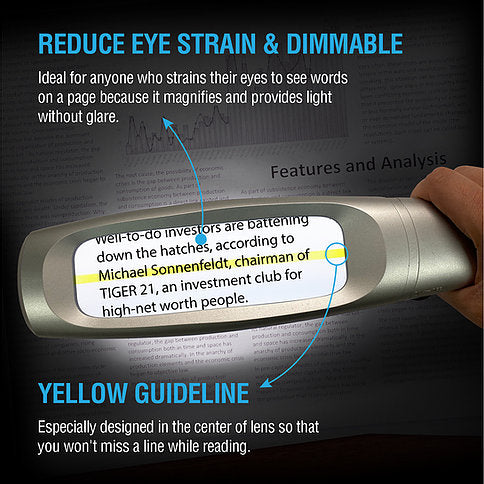 This magnifier can reduce eye strain and is dimmable. Plus the yellow guidline is designed so you won't kiss a line while reading